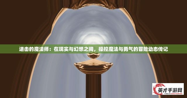 进击的魔法师：在现实与幻想之间，操控魔法与勇气的冒险动态传记